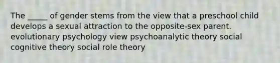 The _____ of gender stems from the view that a preschool child develops a sexual attraction to the opposite-sex parent. evolutionary psychology view psychoanalytic theory social cognitive theory social role theory