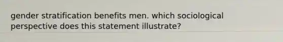 gender stratification benefits men. which sociological perspective does this statement illustrate?