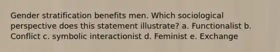 Gender stratification benefits men. Which sociological perspective does this statement illustrate? a. Functionalist b. Conflict c. symbolic interactionist d. Feminist e. Exchange