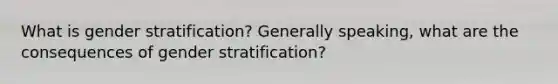 What is gender stratification? Generally speaking, what are the consequences of gender stratification?