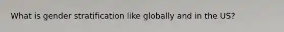 What is gender stratification like globally and in the US?