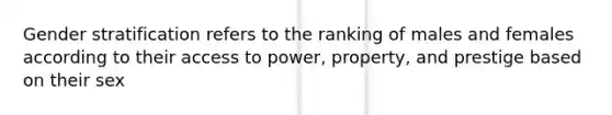 Gender stratification refers to the ranking of males and females according to their access to power, property, and prestige based on their sex