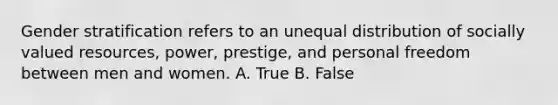 Gender stratification refers to an unequal distribution of socially valued resources, power, prestige, and personal freedom between men and women. A. True B. False