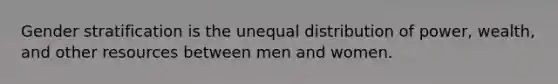 Gender stratification is the unequal distribution of power, wealth, and other resources between men and women.