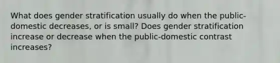 What does gender stratification usually do when the public-domestic decreases, or is small? Does gender stratification increase or decrease when the public-domestic contrast increases?