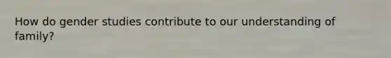 How do gender studies contribute to our understanding of family?