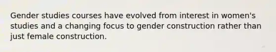 Gender studies courses have evolved from interest in women's studies and a changing focus to gender construction rather than just female construction.