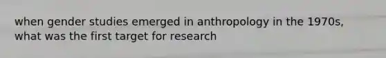 when gender studies emerged in anthropology in the 1970s, what was the first target for research