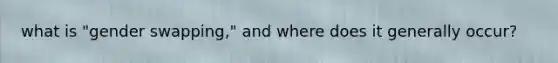 what is "gender swapping," and where does it generally occur?