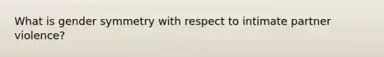 What is gender symmetry with respect to intimate partner violence?