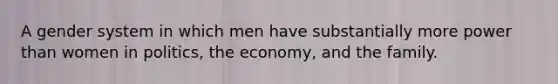 A gender system in which men have substantially more power than women in politics, the economy, and the family.