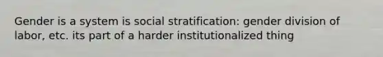 Gender is a system is social stratification: gender division of labor, etc. its part of a harder institutionalized thing