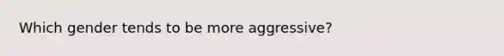 Which gender tends to be more aggressive?