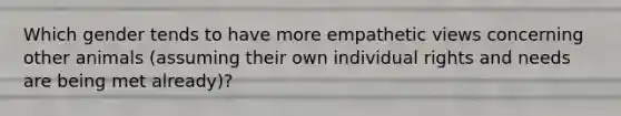 Which gender tends to have more empathetic views concerning other animals (assuming their own individual rights and needs are being met already)?