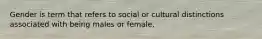 Gender is term that refers to social or cultural distinctions associated with being males or female.