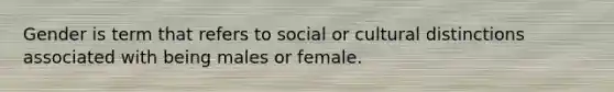 Gender is term that refers to social or cultural distinctions associated with being males or female.