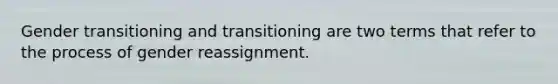 Gender transitioning and transitioning are two terms that refer to the process of gender reassignment.