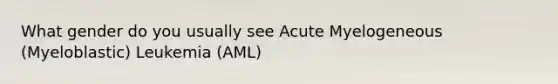 What gender do you usually see Acute Myelogeneous (Myeloblastic) Leukemia (AML)