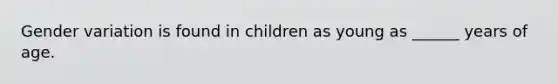 Gender variation is found in children as young as ______ years of age.