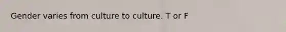 Gender varies from culture to culture. T or F