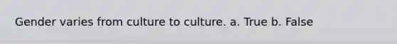 Gender varies from culture to culture. a. True b. False