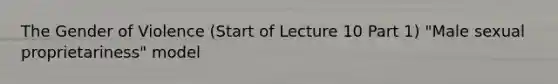 The Gender of Violence (Start of Lecture 10 Part 1) "Male sexual proprietariness" model
