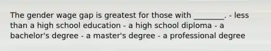 The gender wage gap is greatest for those with ________. - less than a high school education - a high school diploma - a bachelor's degree - a master's degree - a professional degree