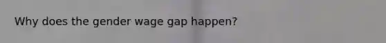 Why does the gender wage gap happen?