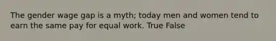 The gender wage gap is a myth; today men and women tend to earn the same pay for equal work. True False