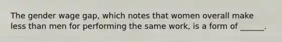 The gender wage gap, which notes that women overall make less than men for performing the same work, is a form of ______.