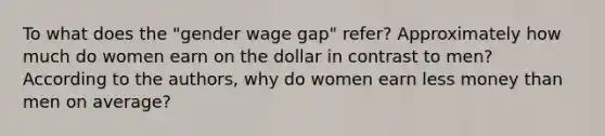 To what does the "gender wage gap" refer? Approximately how much do women earn on the dollar in contrast to men? According to the authors, why do women earn less money than men on average?