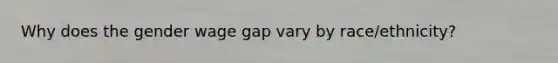 Why does the gender wage gap vary by race/ethnicity?