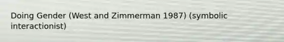 Doing Gender (West and Zimmerman 1987) (symbolic interactionist)