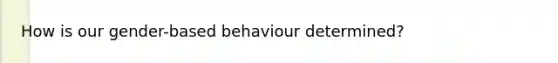 How is our gender-based behaviour determined?