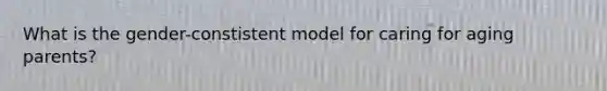 What is the gender-constistent model for caring for aging parents?