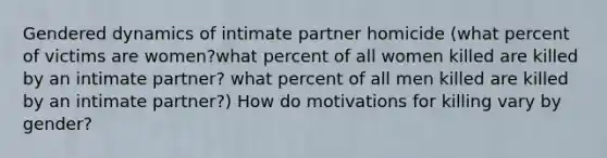 Gendered dynamics of intimate partner homicide (what percent of victims are women?what percent of all women killed are killed by an intimate partner? what percent of all men killed are killed by an intimate partner?) How do motivations for killing vary by gender?