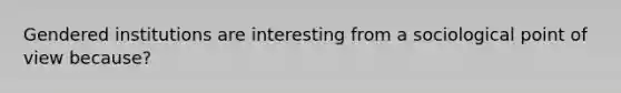 Gendered institutions are interesting from a sociological point of view because?