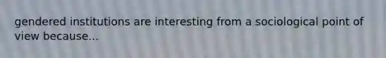 gendered institutions are interesting from a sociological point of view because...