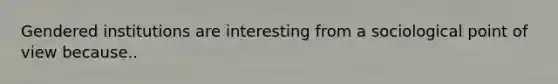 Gendered institutions are interesting from a sociological point of view because..