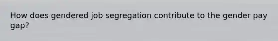How does gendered job segregation contribute to the gender pay gap?