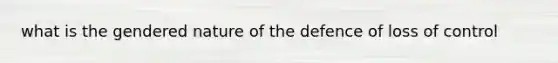 what is the gendered nature of the defence of loss of control