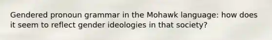 Gendered pronoun grammar in the Mohawk language: how does it seem to reflect gender ideologies in that society?