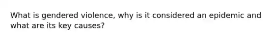 What is gendered violence, why is it considered an epidemic and what are its key causes?