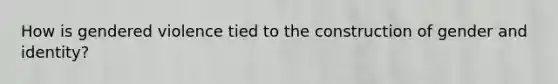How is gendered violence tied to the construction of gender and identity?
