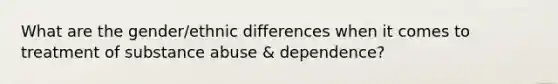 What are the gender/ethnic differences when it comes to treatment of substance abuse & dependence?