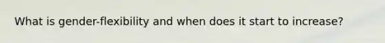What is gender-flexibility and when does it start to increase?