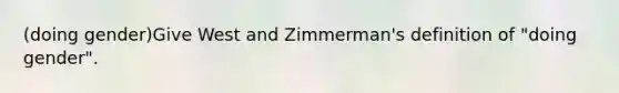 (doing gender)Give West and Zimmerman's definition of "doing gender".