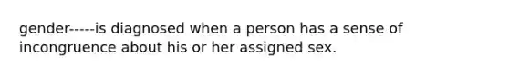 gender-----is diagnosed when a person has a sense of incongruence about his or her assigned sex.