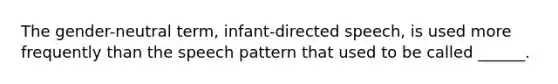 The gender-neutral term, infant-directed speech, is used more frequently than the speech pattern that used to be called ______.