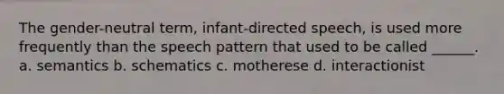 The gender-neutral term, infant-directed speech, is used more frequently than the speech pattern that used to be called ______. a. semantics b. schematics c. motherese d. interactionist